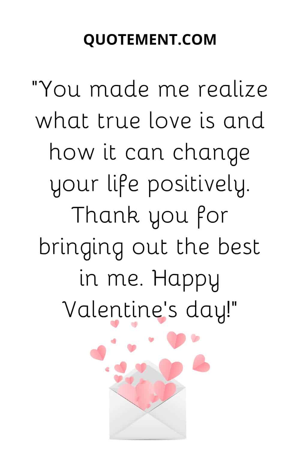 “You made me realize what true love is and how it can change your life positively. Thank you for bringing out the best in me. Happy Valentine’s day!”