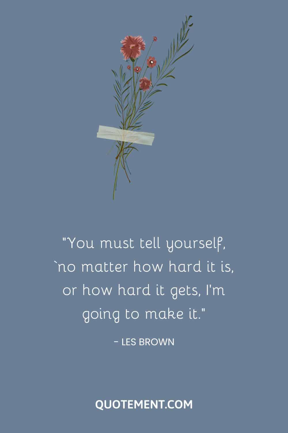 You must tell yourself, ‘no matter how hard it is, or how hard it gets, I’m going to make it