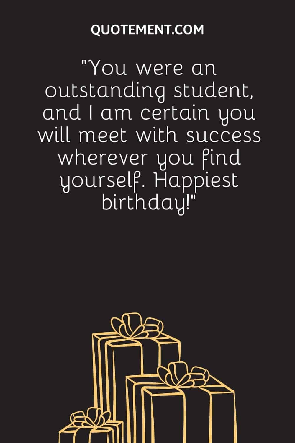 “You were an outstanding student, and I am certain you will meet with success wherever you find yourself. Happiest birthday!”