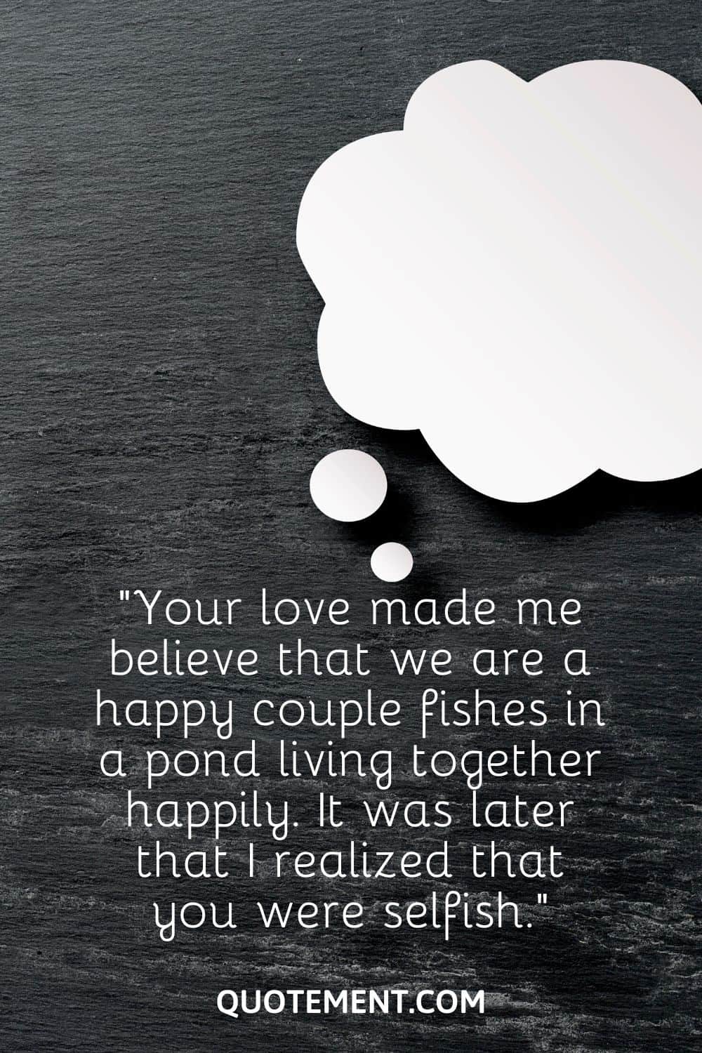 “Your love made me believe that we are a happy couple fishes in a pond living together happily. It was later that I realized that you were selfish.”