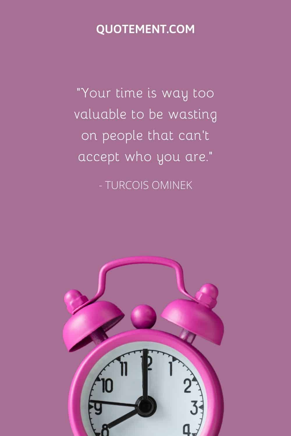 Your time is way too valuable to be wasting on people that can't accept who you are.
