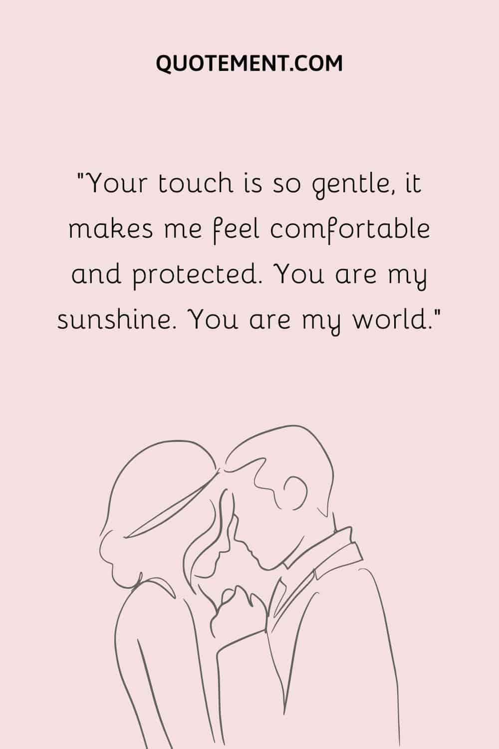 Your touch is so gentle, it makes me feel comfortable and protected
