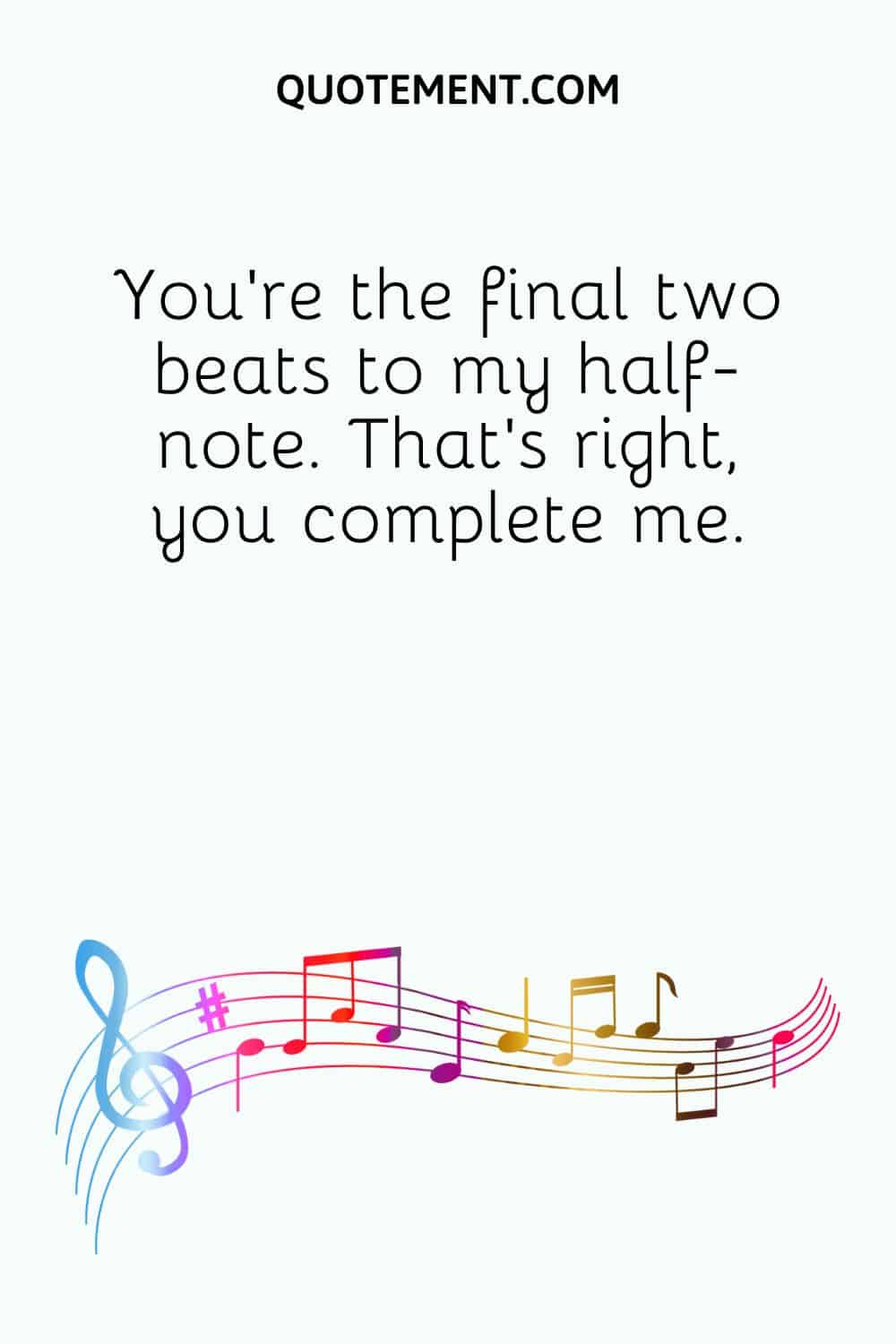 You’re the final two beats to my half-note. That’s right, you complete me
