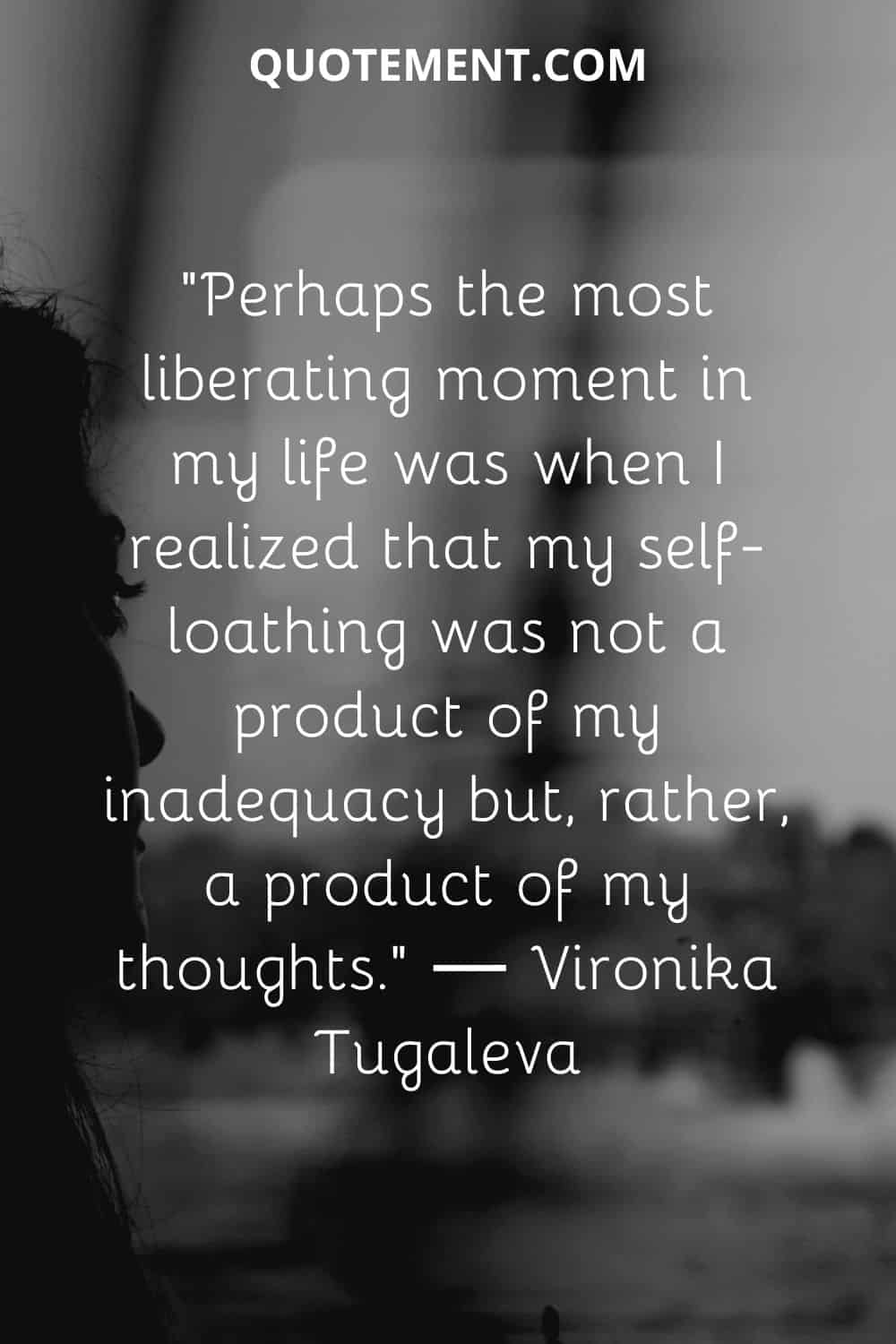 my self-loathing was not a product of my inadequacy but, rather, a product of my thoughts.