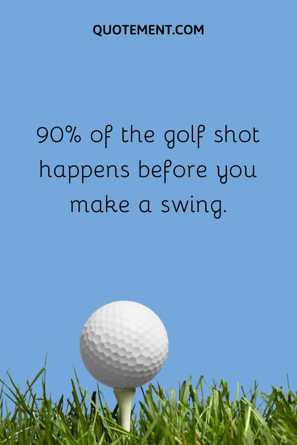90% of the golf shot happens before you make a swing.