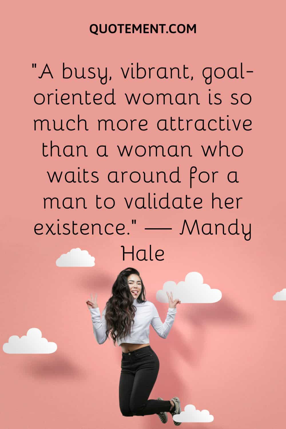 A busy, vibrant, goal-oriented woman is so much more attractive than a woman who waits around for a man to validate her existence