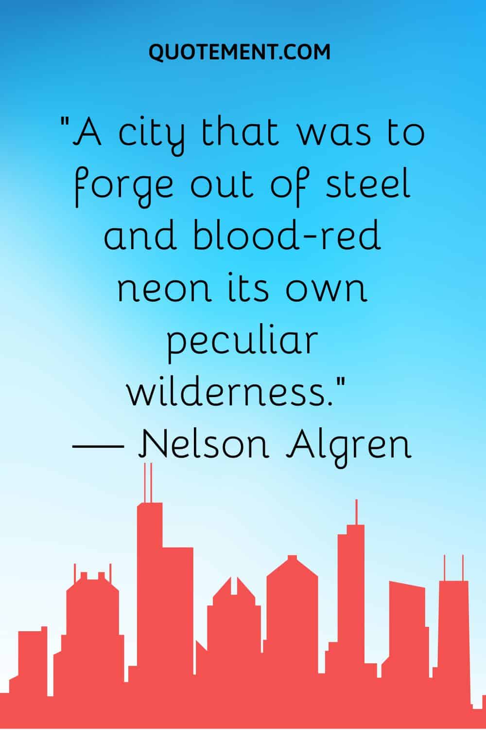 “A city that was to forge out of steel and blood-red neon its own peculiar wilderness.” — Nelson Algren
