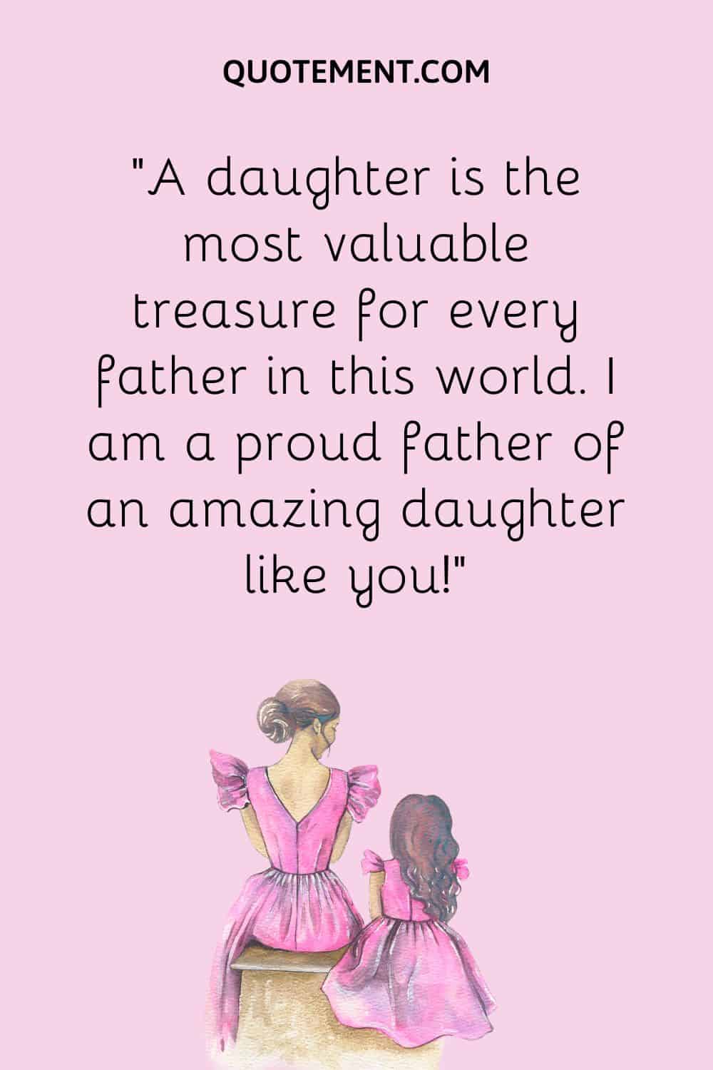 “A daughter is the most valuable treasure for every father in this world. I am a proud father of an amazing daughter like you!”