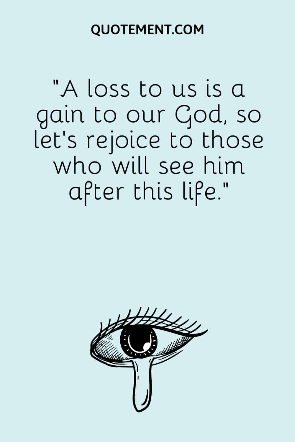 “A loss to us is a gain to our God, so let’s rejoice to those who will see him after this life.”