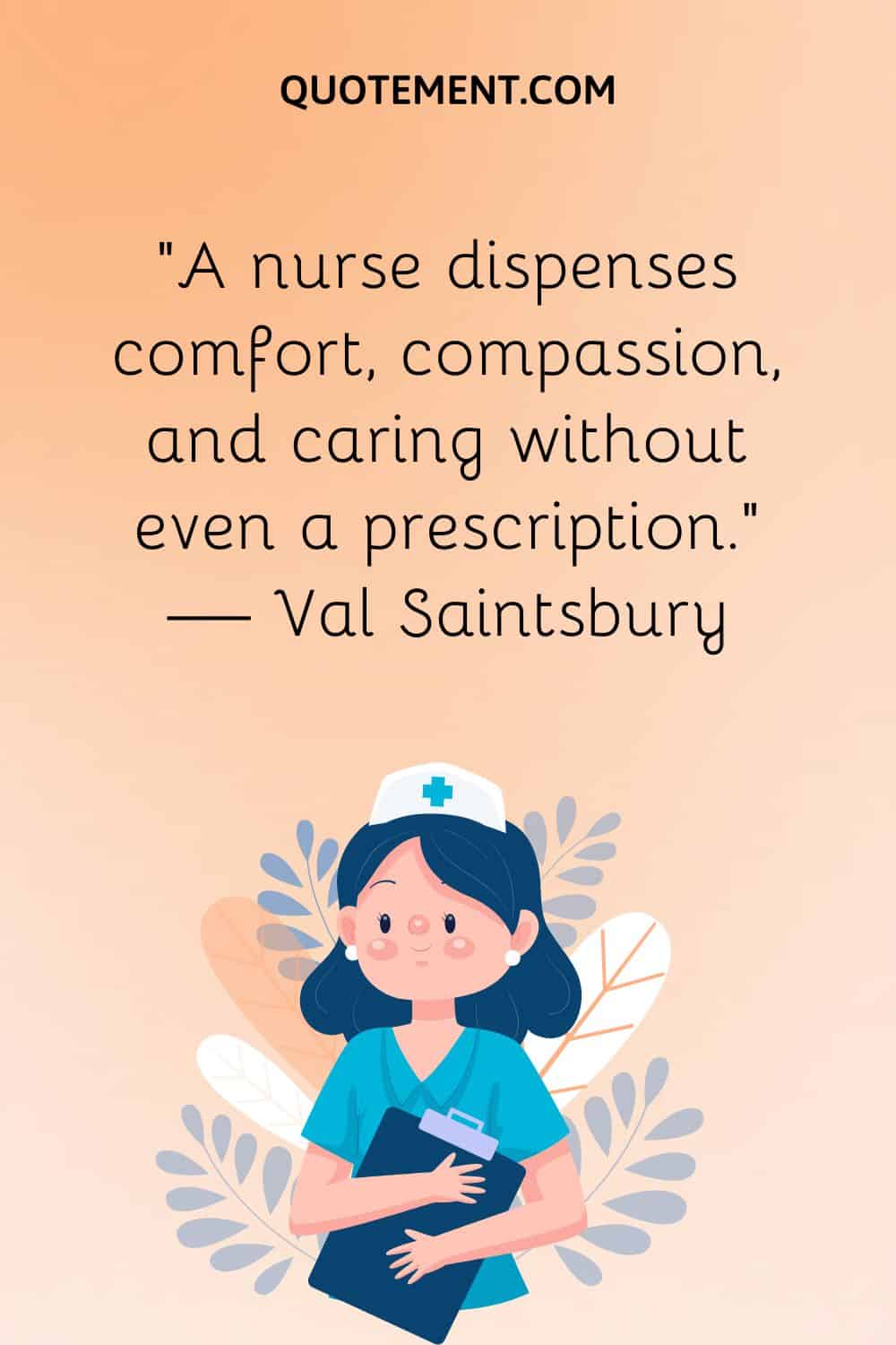 “A nurse dispenses comfort, compassion, and caring without even a prescription.” — Val Saintsbury