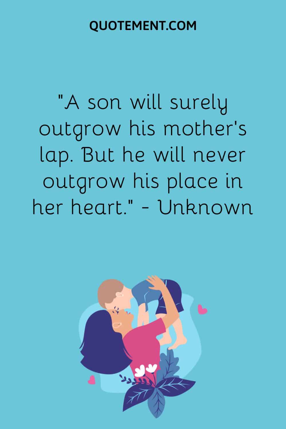 “A son will surely outgrow his mother’s lap. But he will never outgrow his place in her heart.” — Unknown