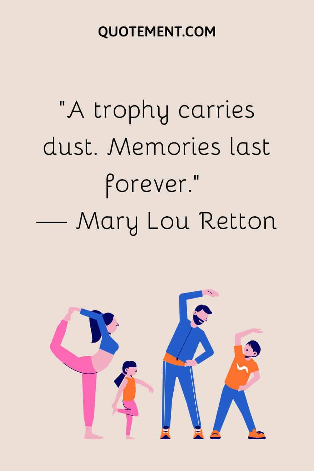 A trophy carries dust. Memories last forever
