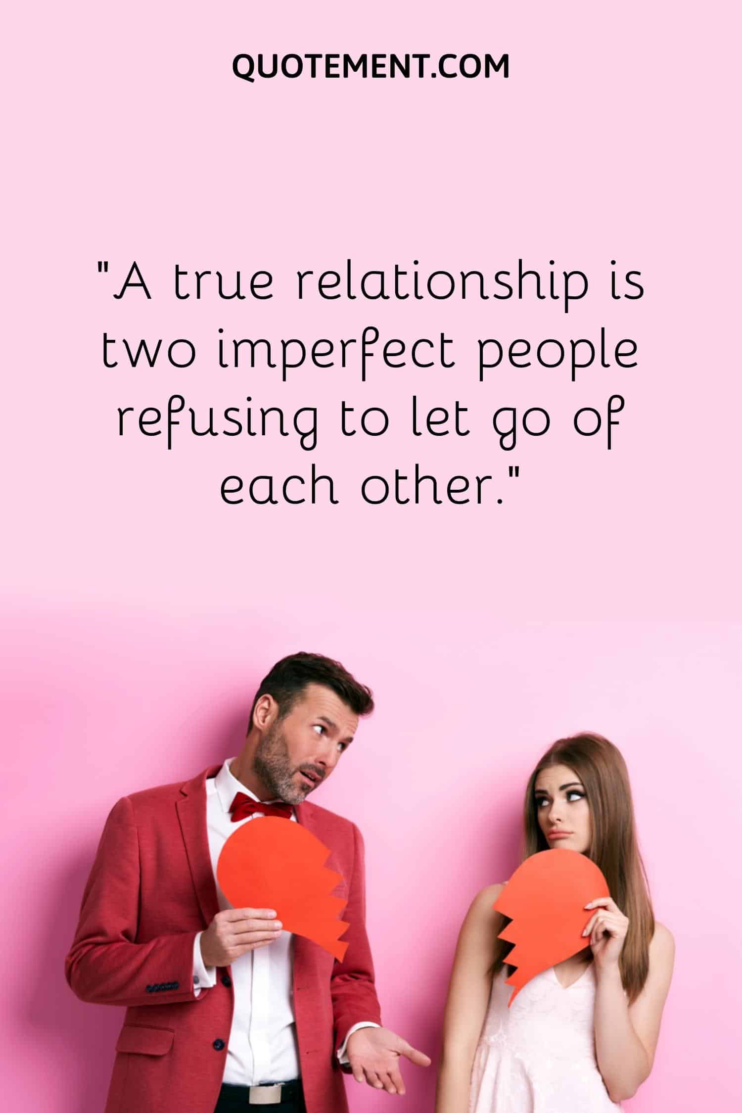 “A true relationship is two imperfect people refusing to let go of each other.”