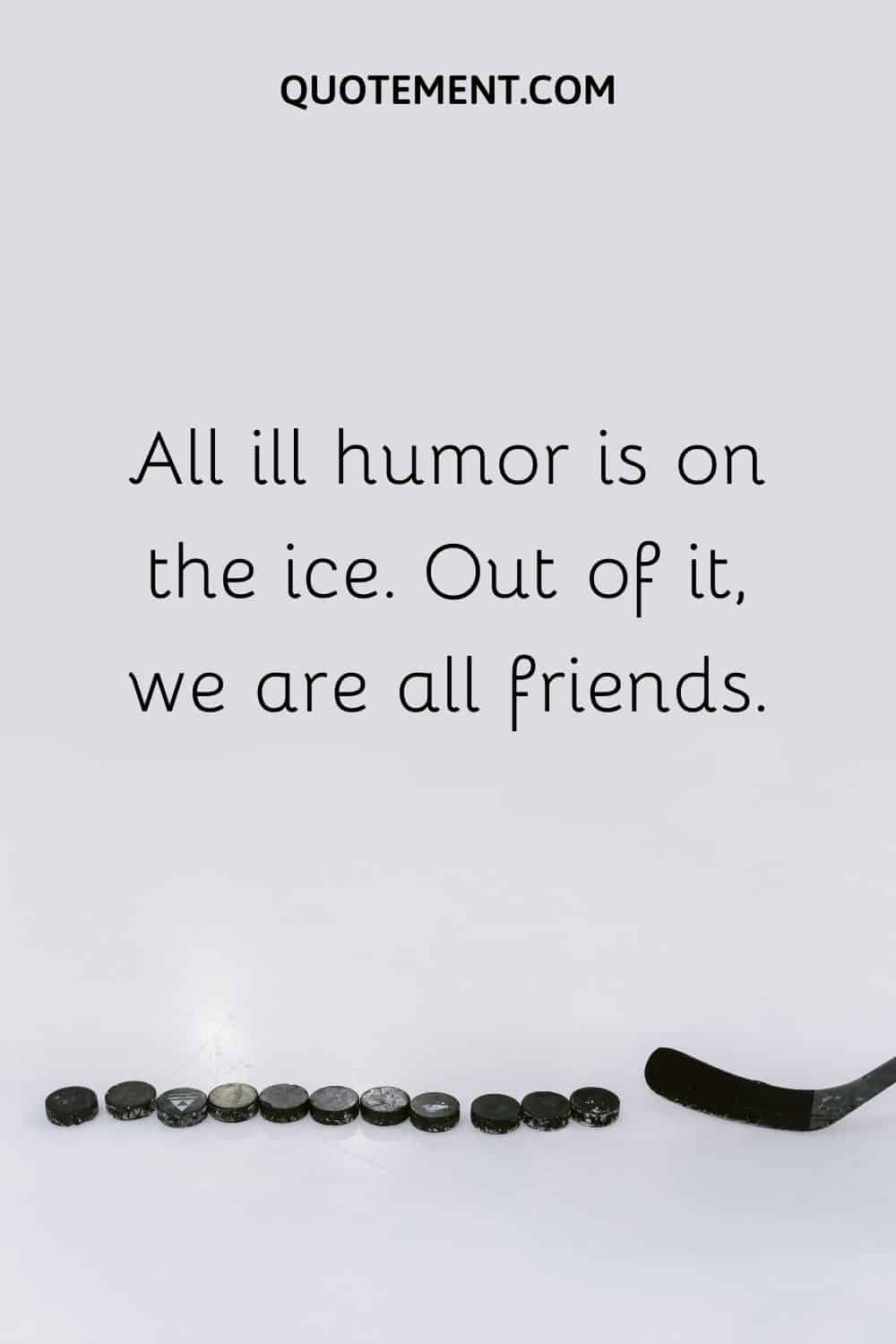 All ill humor is on the ice. Out of it, we are all friends.