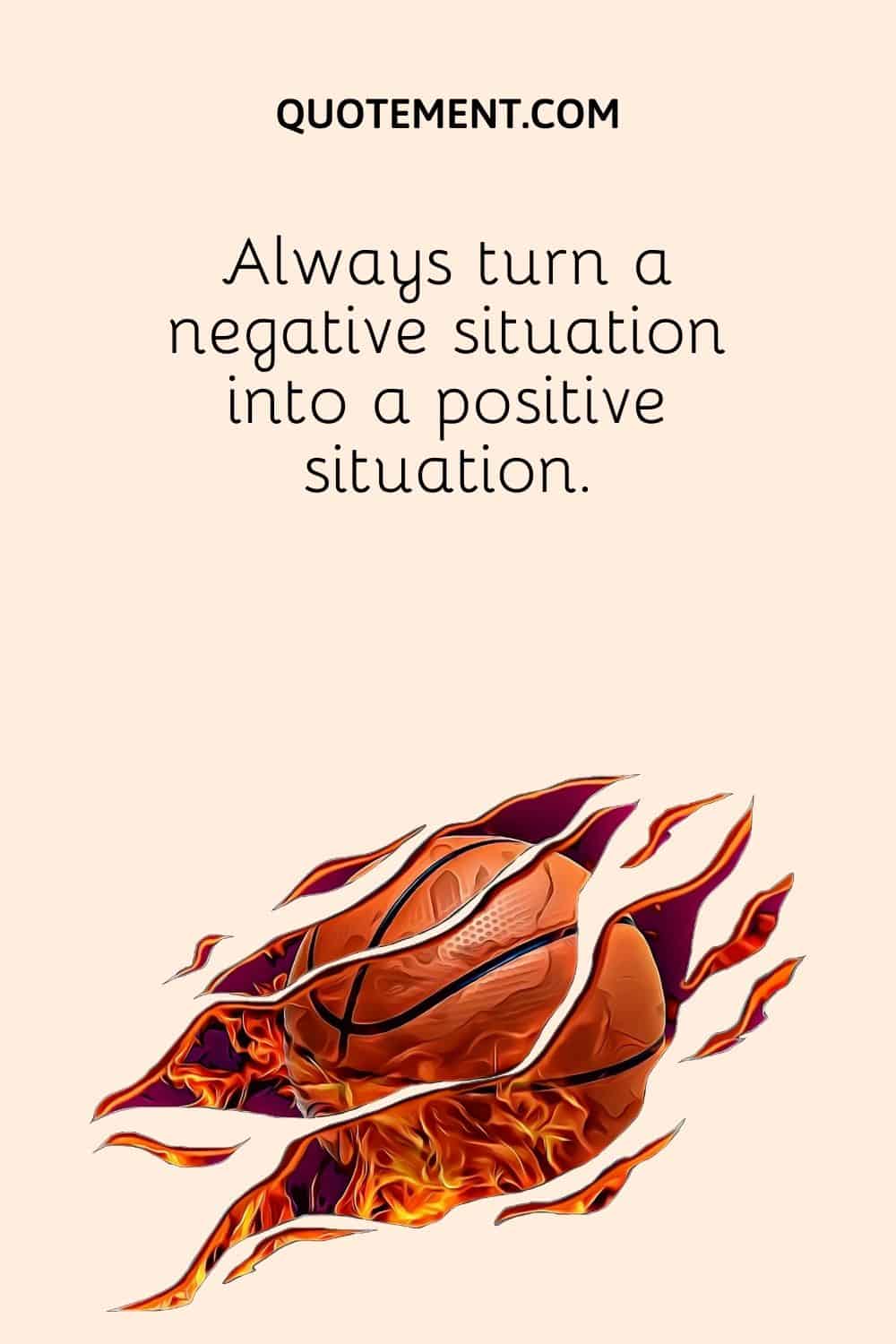 Always turn a negative situation into a positive situation