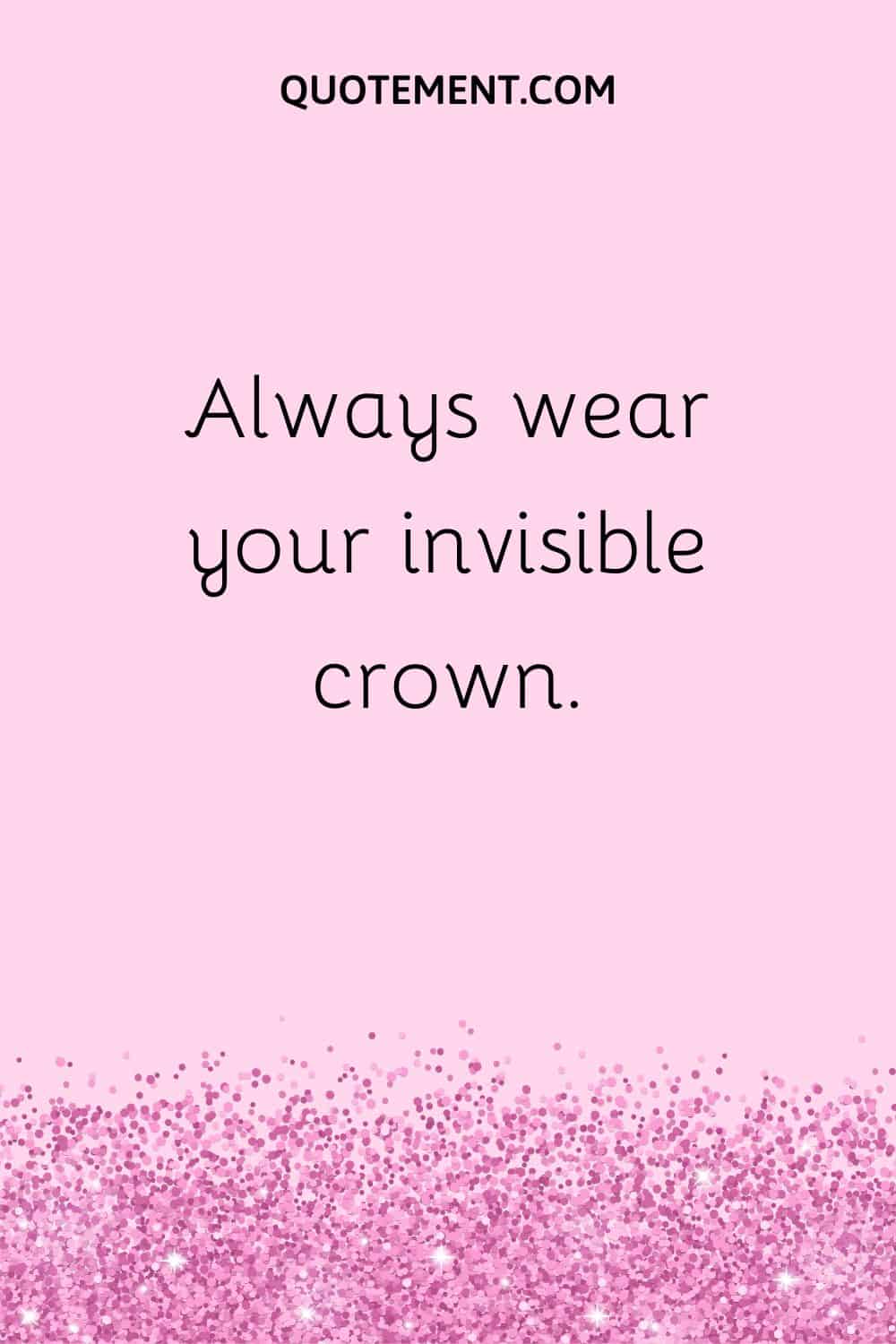 Always wear your invisible crown.