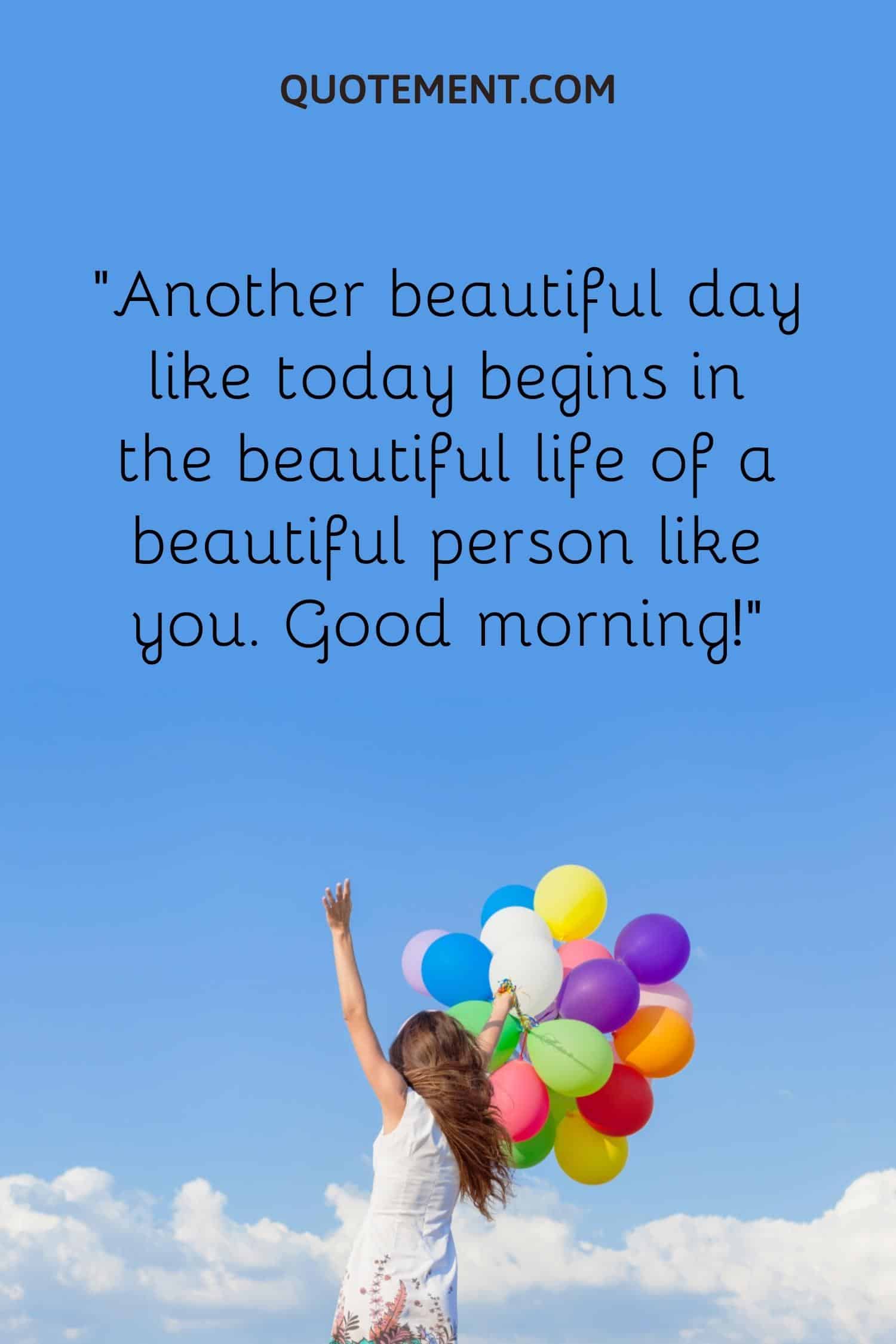 Another beautiful day like today begins in the beautiful life of a beautiful person like you