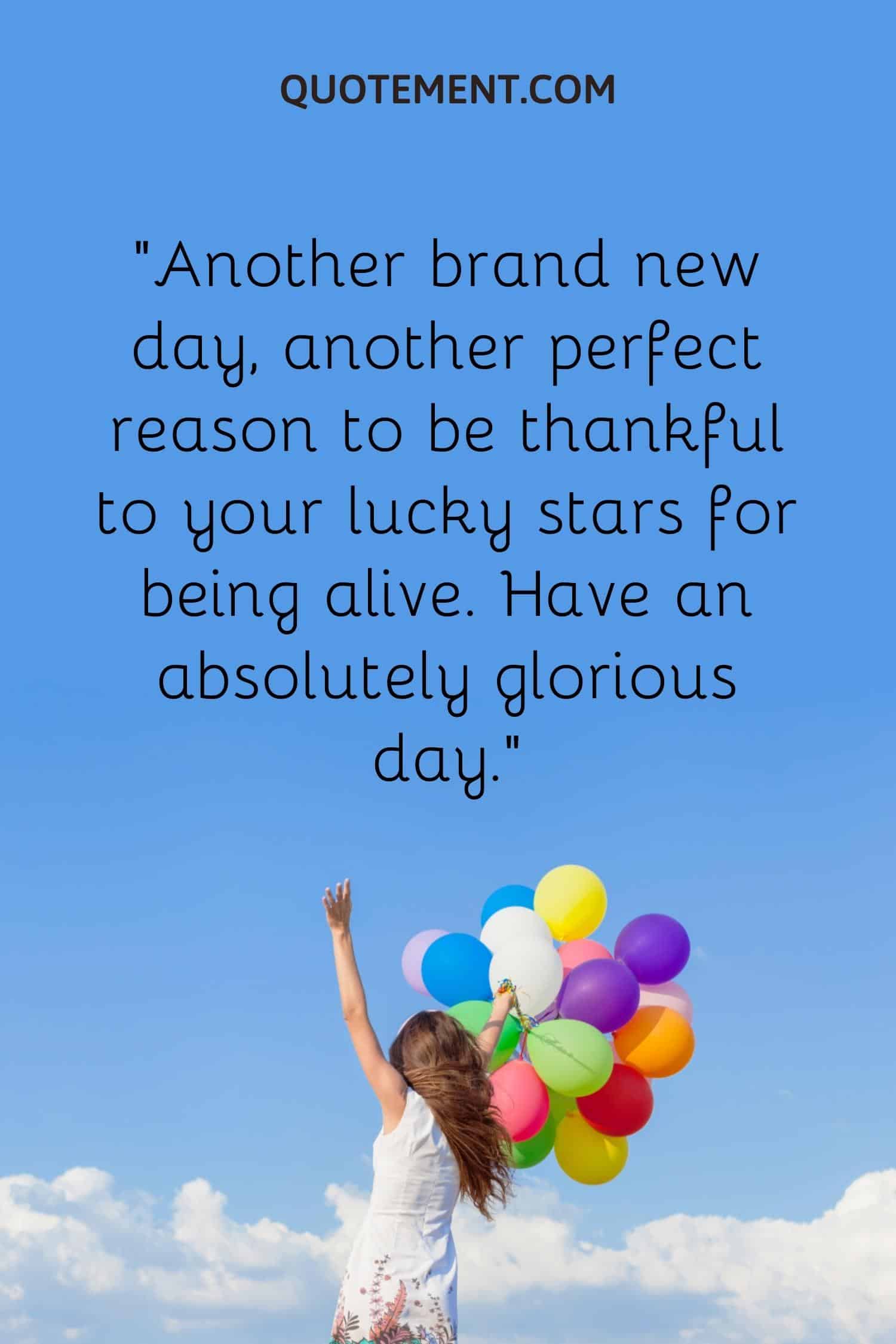 Another brand new day, another perfect reason to be thankful to your lucky stars for being alive