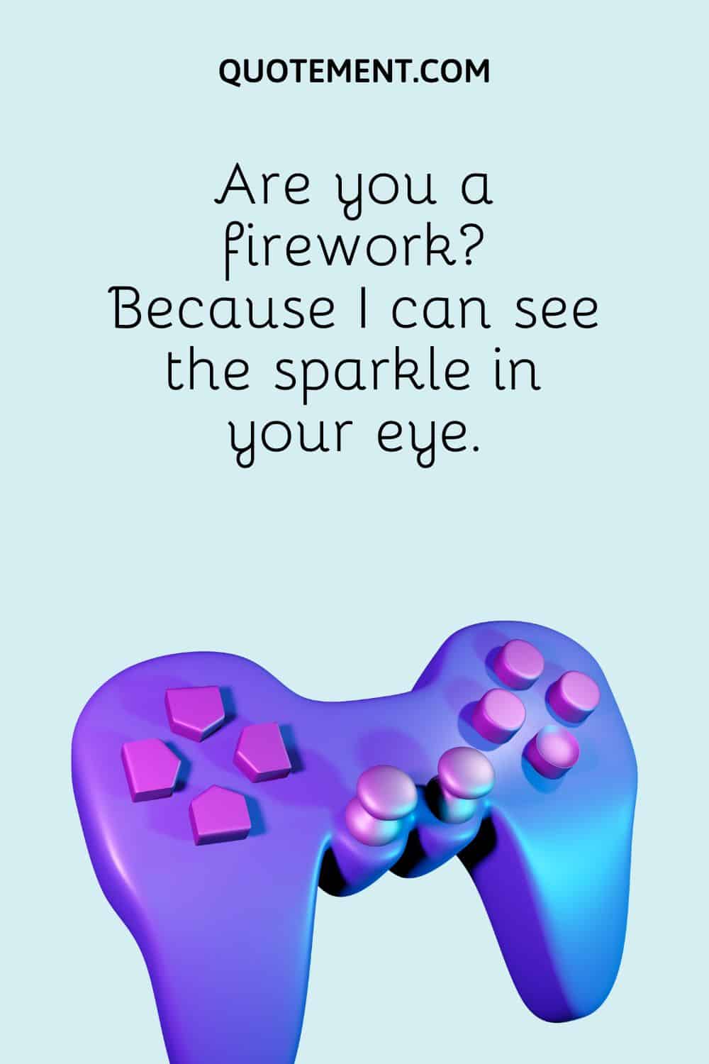 Are you a firework Because I can see the sparkle in your eye.