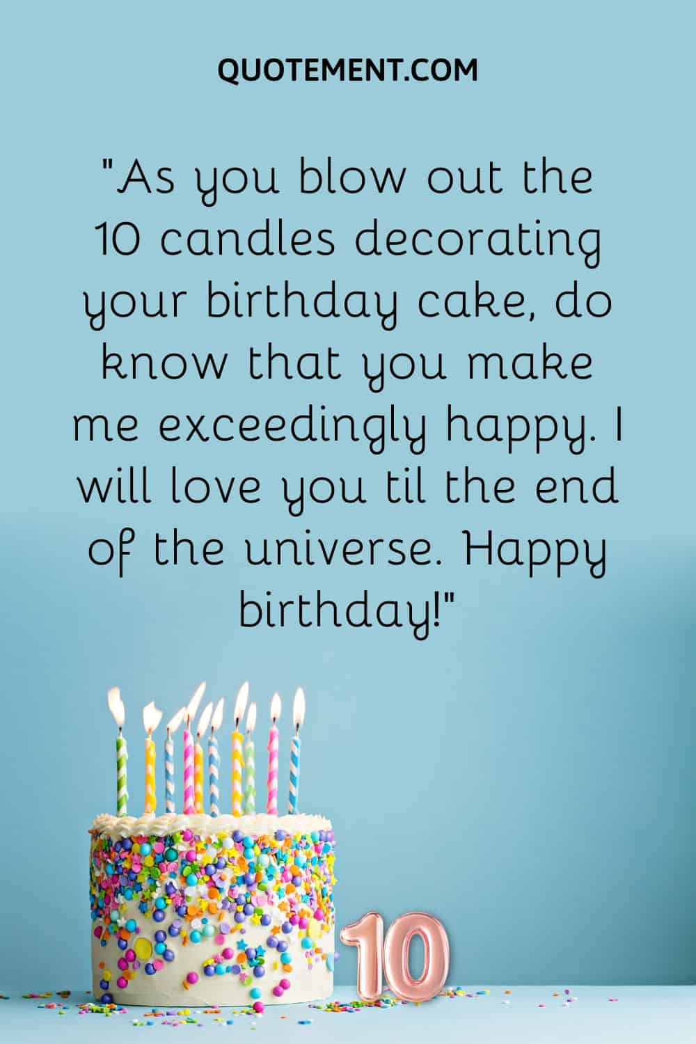 “As you blow out the 10 candles decorating your birthday cake, do know that you make me exceedingly happy. I will love you til the end of the universe. Happy birthday!”