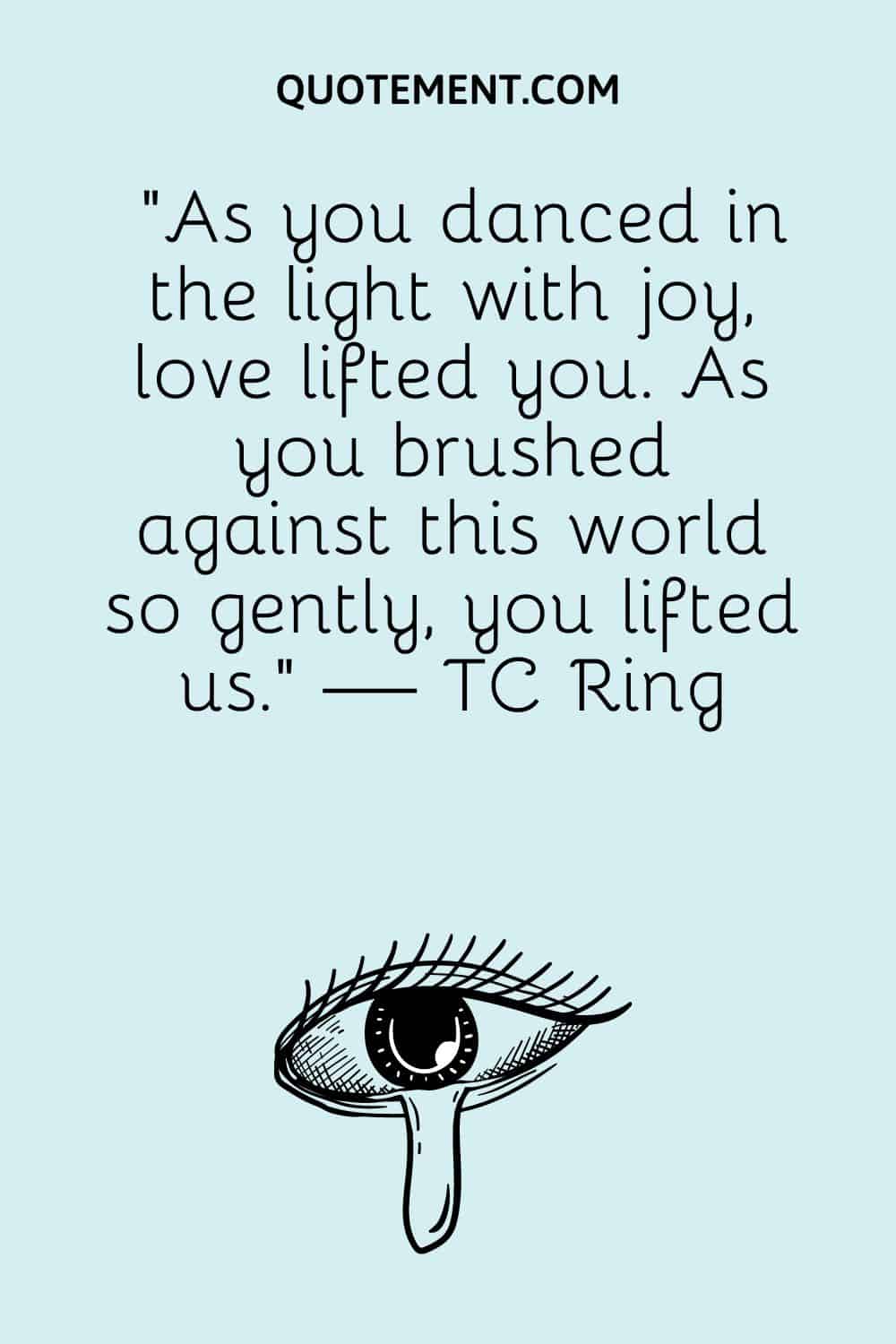 “As you danced in the light with joy, love lifted you. As you brushed against this world so gently, you lifted us.” — TC Ring