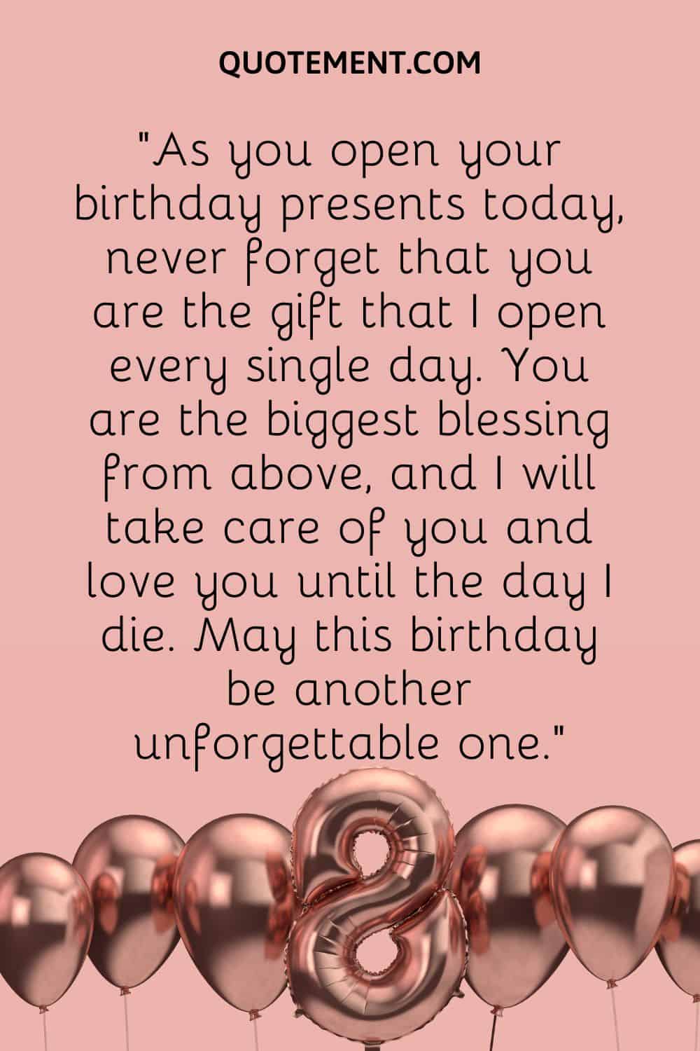 As you open your birthday presents today, never forget that you are the gift that I open every single day