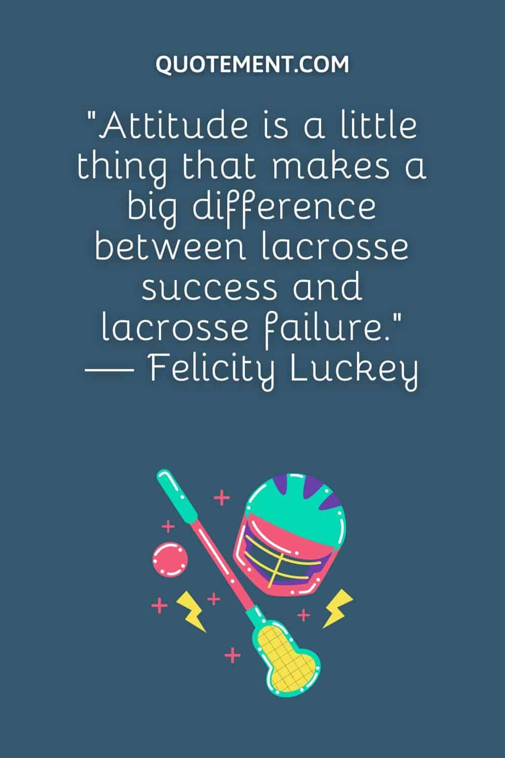 “Attitude is a little thing that makes a big difference between lacrosse success and lacrosse failure.” — Felicity Luckey