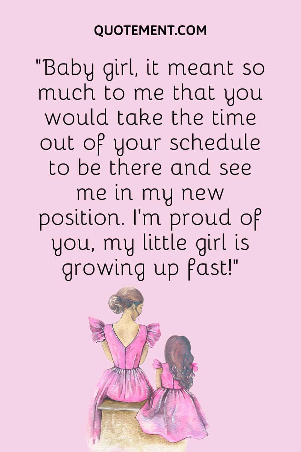 “Baby girl, it meant so much to me that you would take the time out of your schedule to be there and see me in my new position. I’m proud of you, my little girl is growing up fast!”