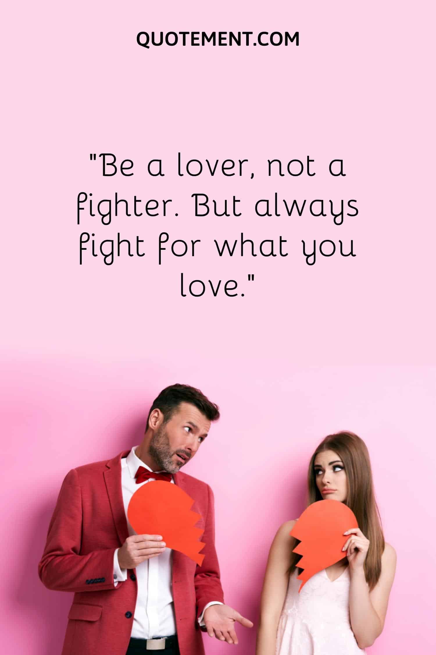 “Be a lover, not a fighter. But always fight for what you love.”