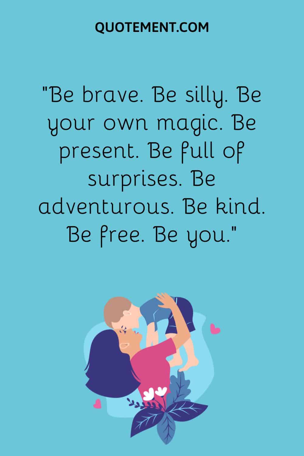 “Be brave. Be silly. Be your own magic. Be present. Be full of surprises. Be adventurous. Be kind. Be free. Be you.”