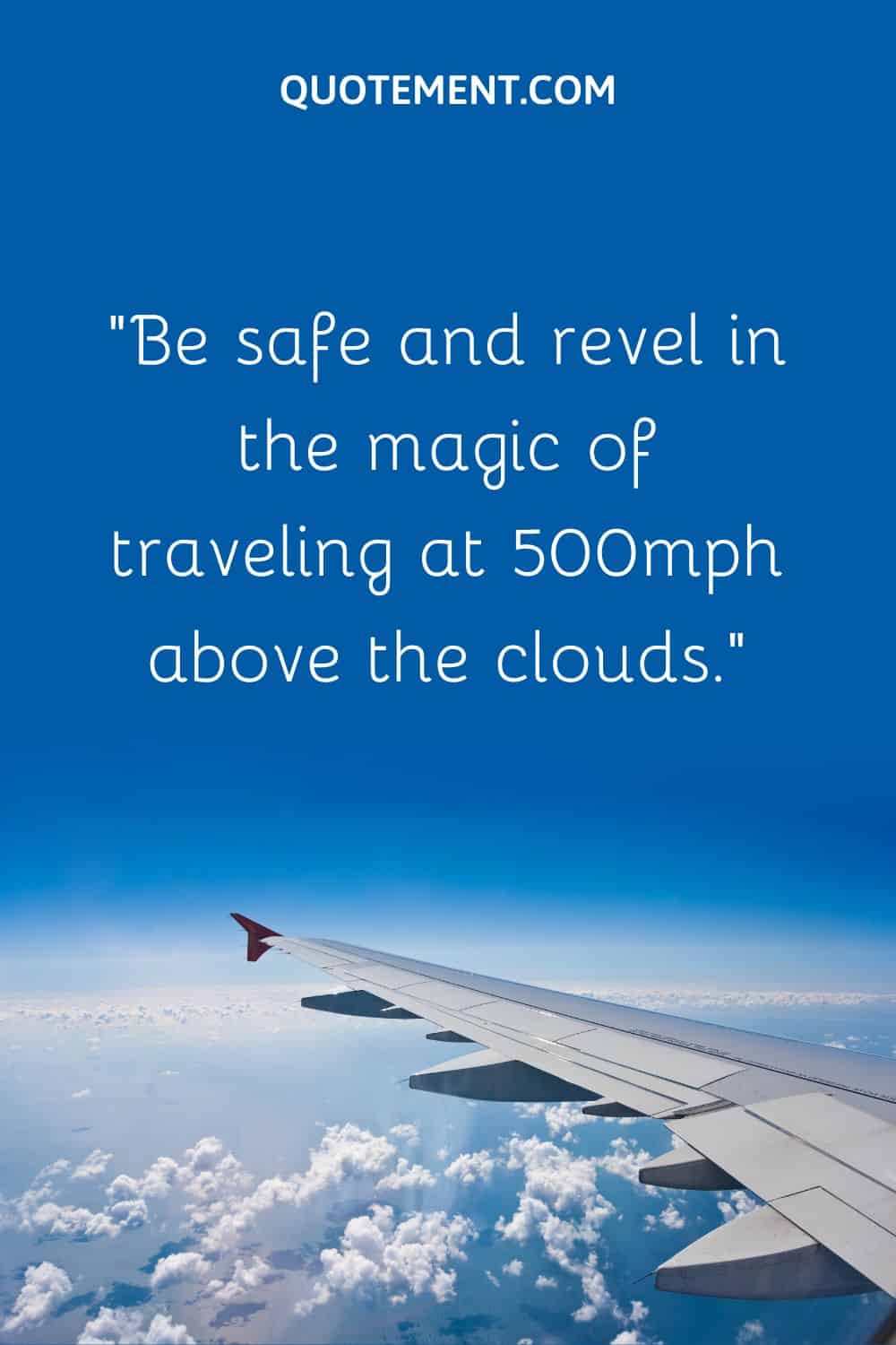 Be safe and revel in the magic of traveling at 500mph above the clouds