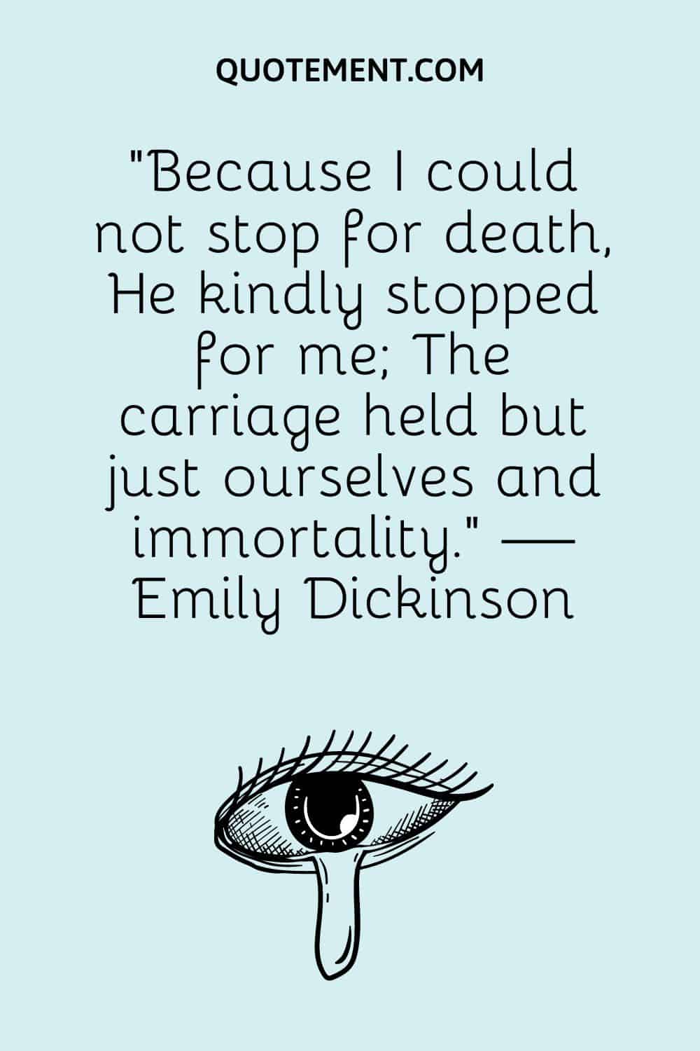 “Because I could not stop for death, He kindly stopped for me; The carriage held but just ourselves and immortality.” — Emily Dickinson