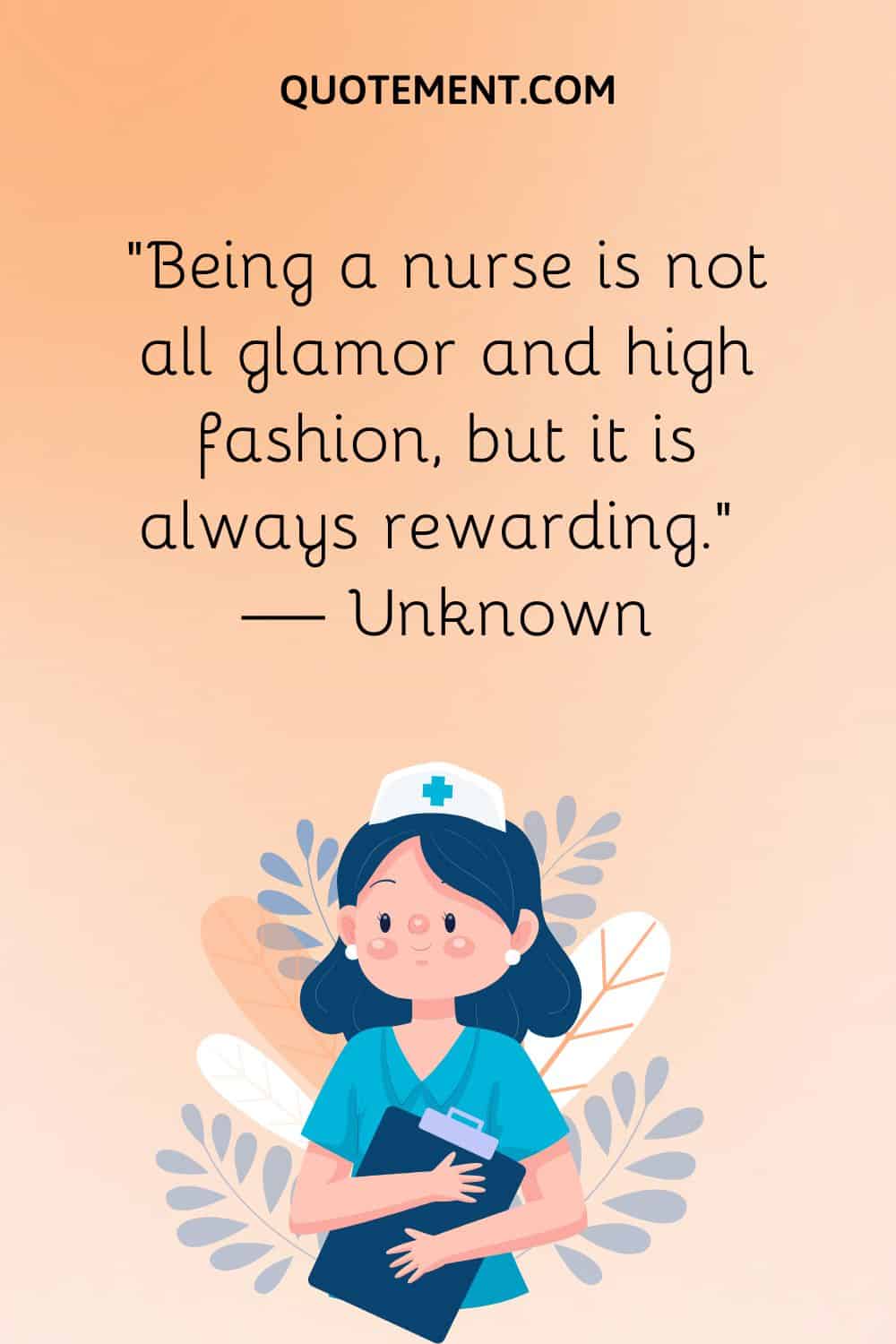 “Being a nurse is not all glamor and high fashion, but it is always rewarding.” — Unknown