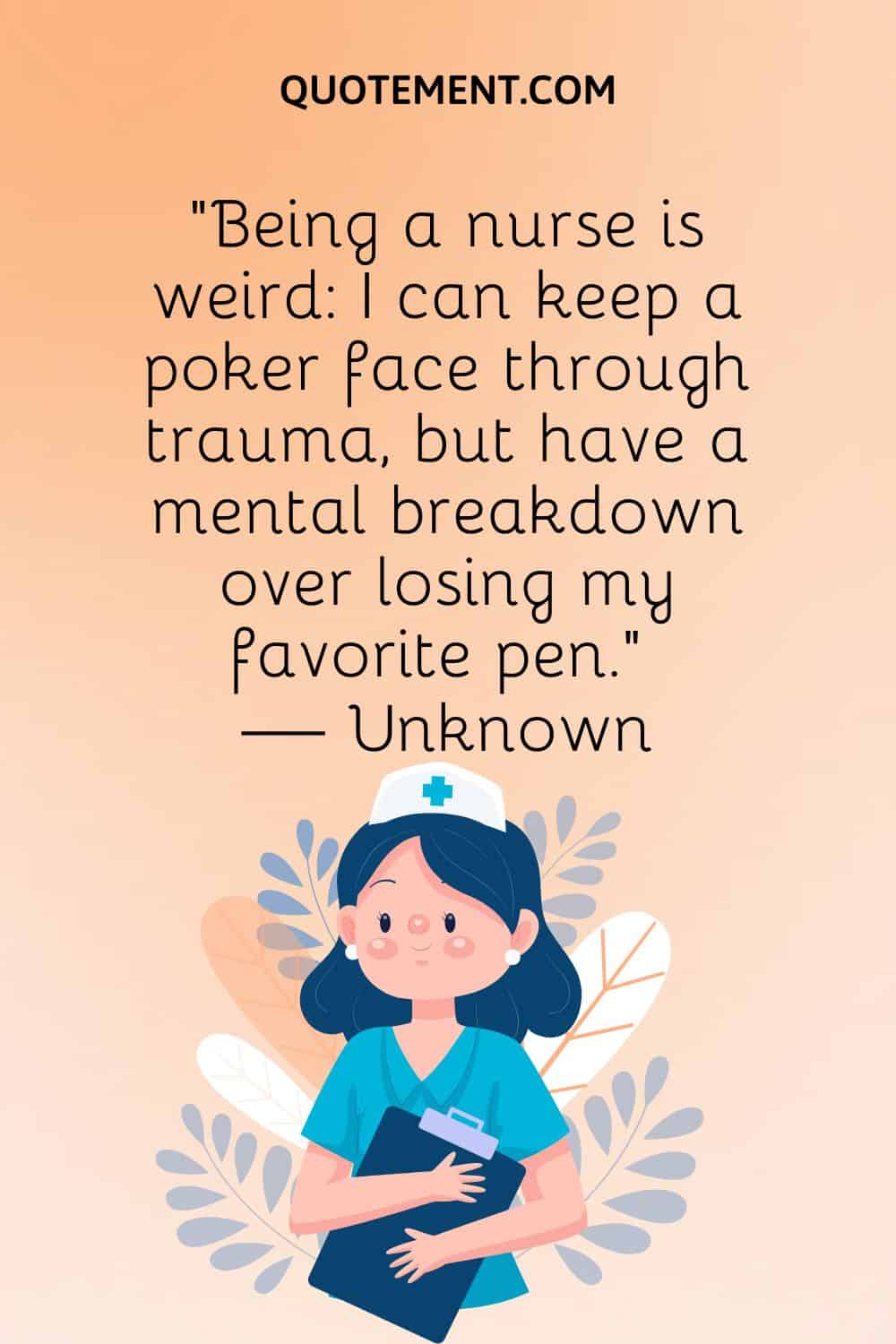 “Being a nurse is weird I can keep a poker face through trauma, but have a mental breakdown over losing my favorite pen.” — Unknown