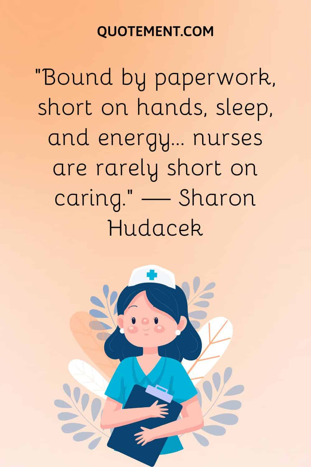 “Bound by paperwork, short on hands, sleep, and energy… nurses are rarely short on caring.” — Sharon Hudacek