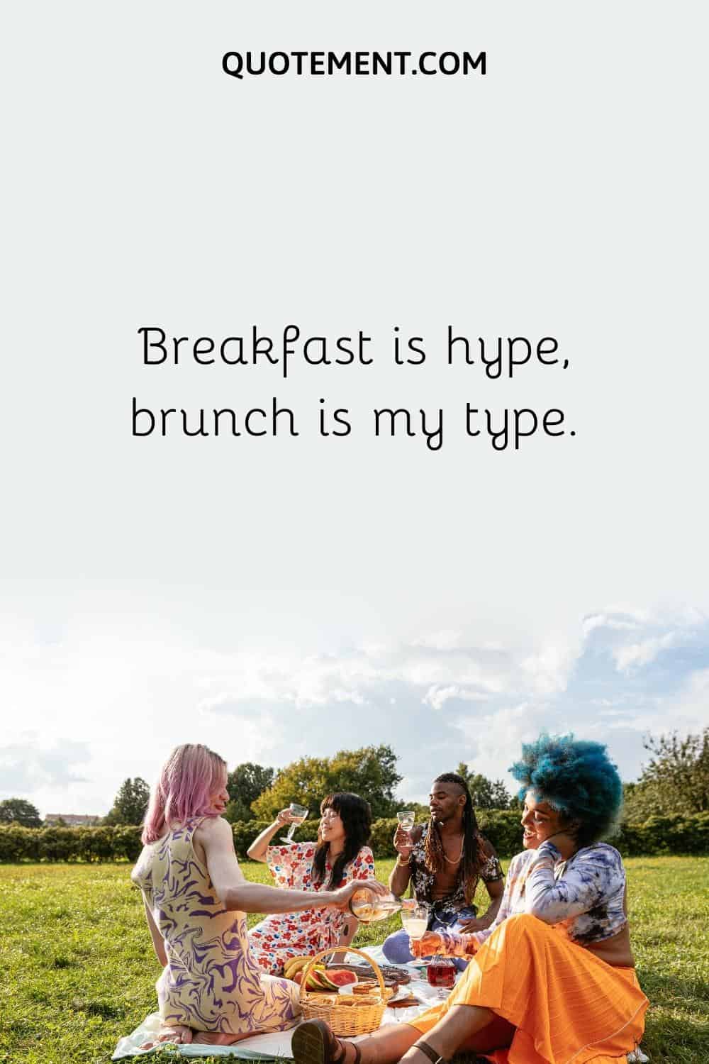 Breakfast is hype, brunch is my type.