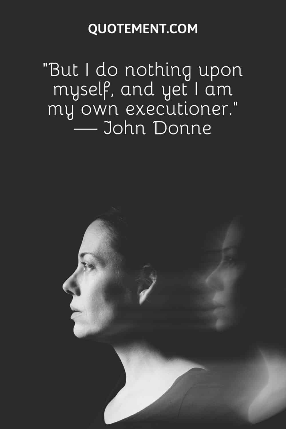 “But I do nothing upon myself, and yet I am my own executioner.” — John Donne