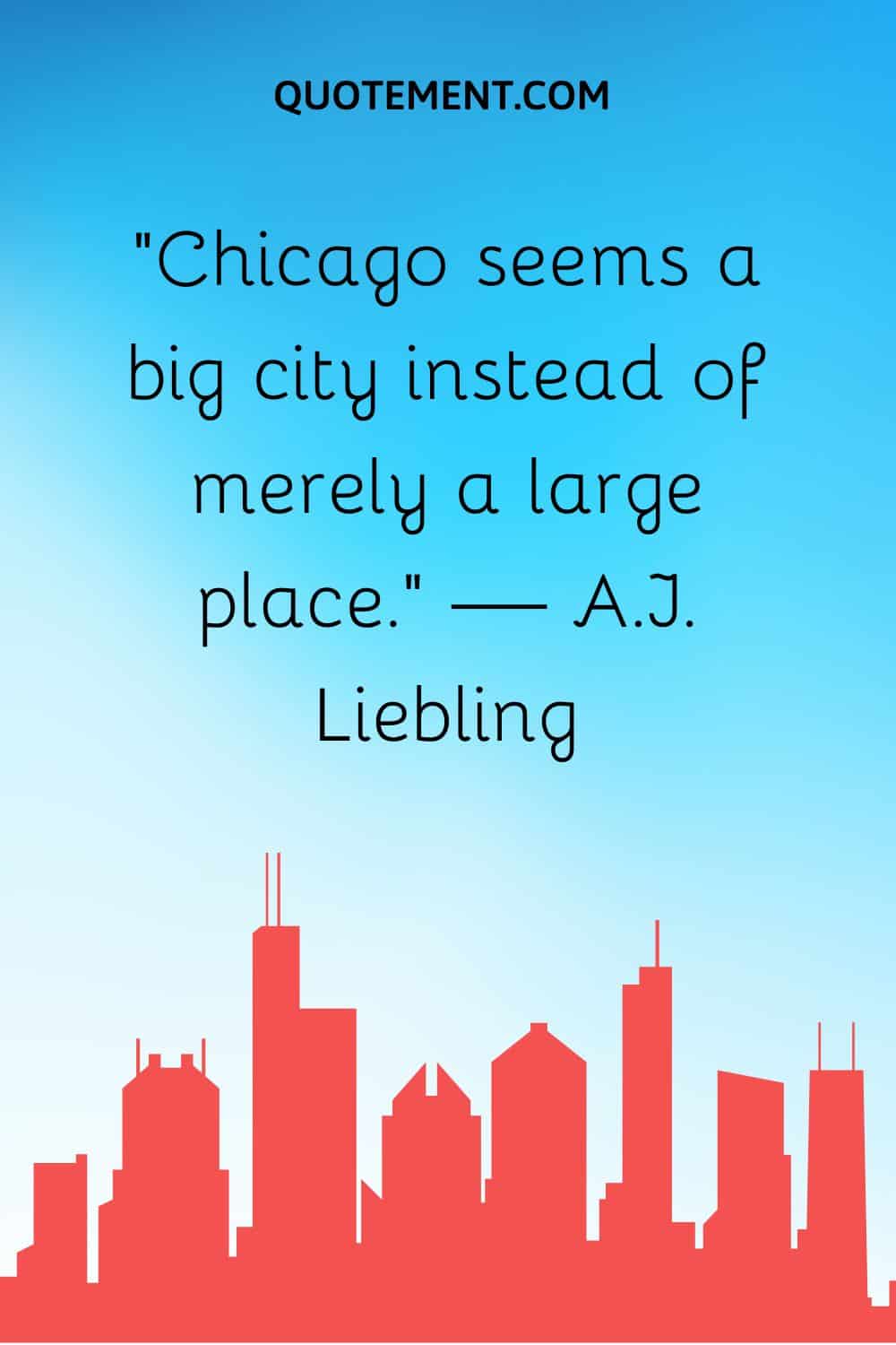 “Chicago seems a big city instead of merely a large place.” — A.J. Liebling
