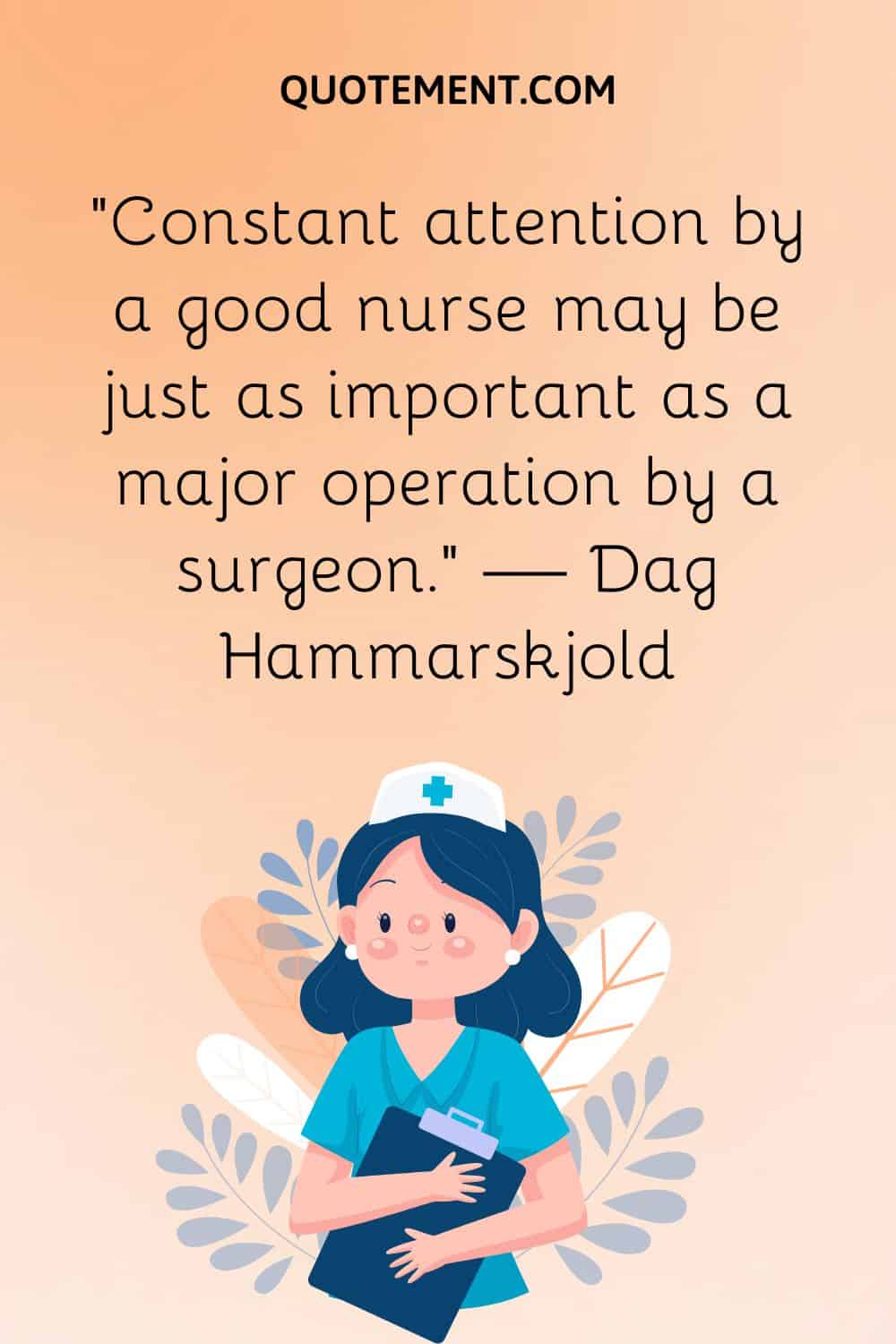 “Constant attention by a good nurse may be just as important as a major operation by a surgeon.” — Dag Hammarskjold