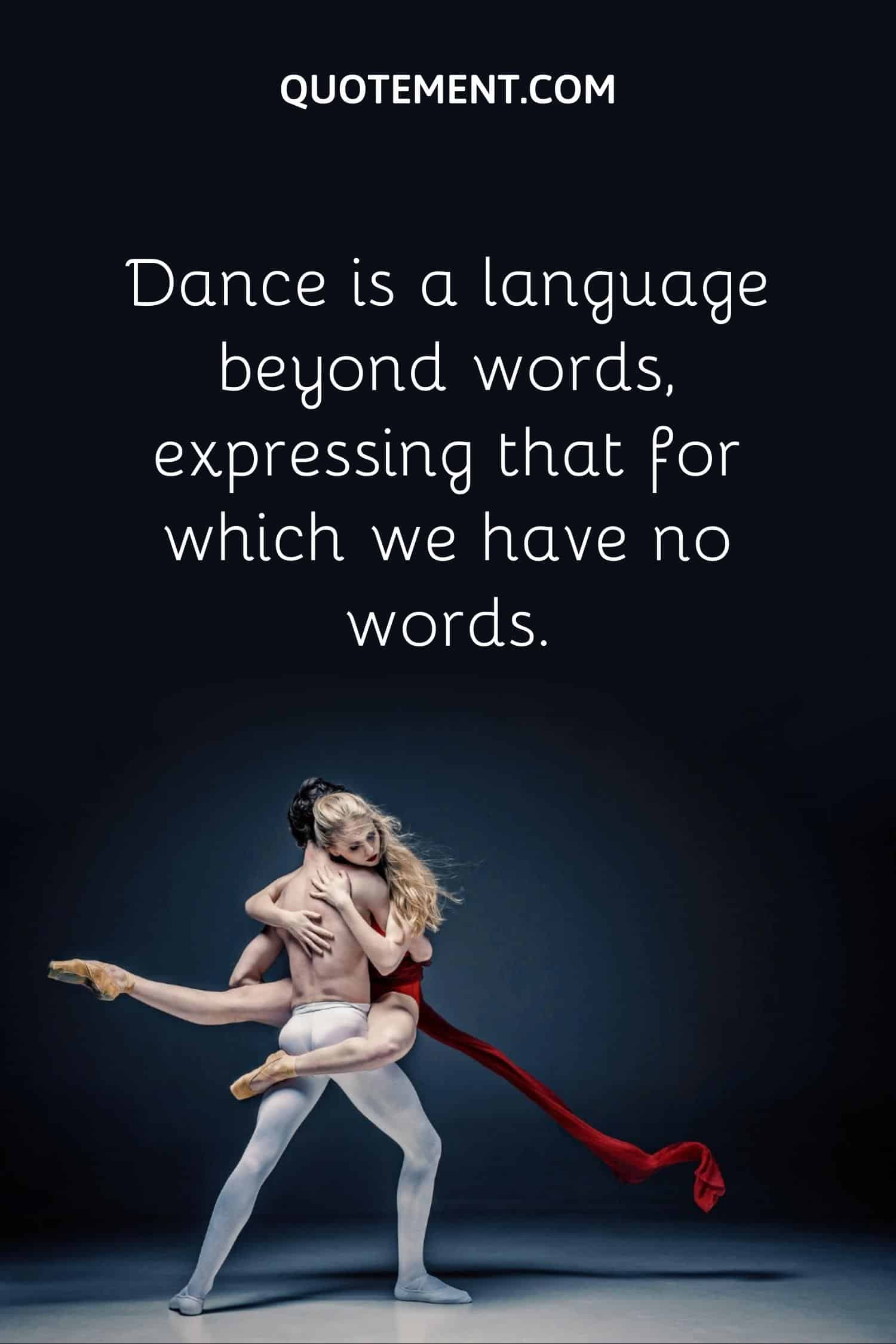 Dance is a language beyond words, expressing that for which we have no words