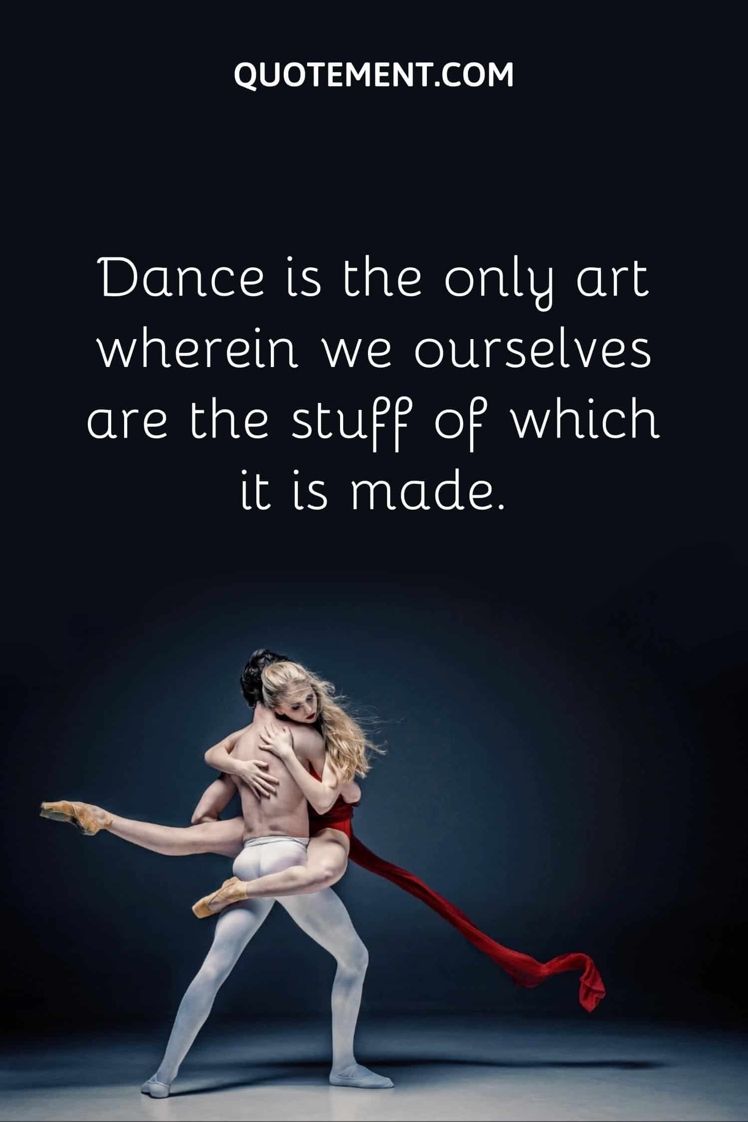 Dance is the only art wherein we ourselves are the stuff of which it is made