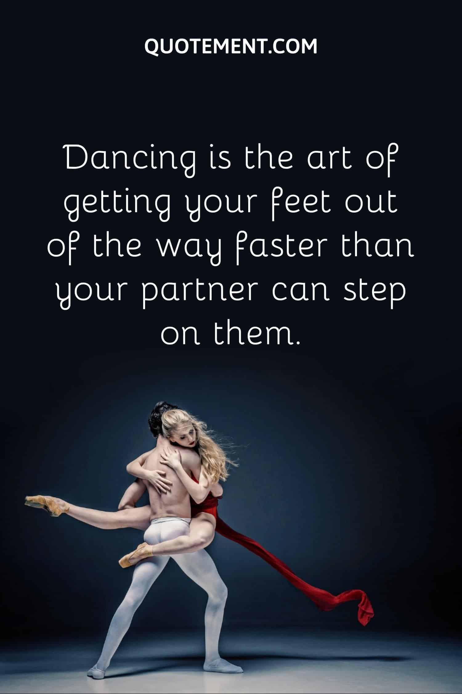 Dancing is the art of getting your feet out of the way faster than your partner can step on them