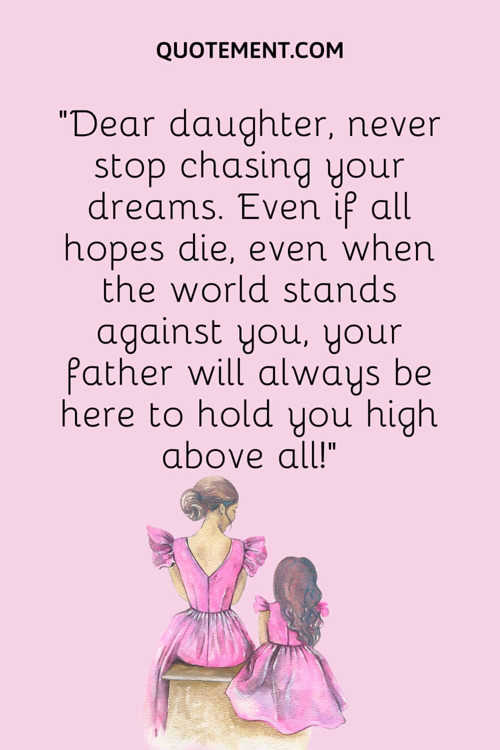 “Dear daughter, never stop chasing your dreams. Even if all hopes die, even when the world stands against you, your father will always be here to hold you high above all!”