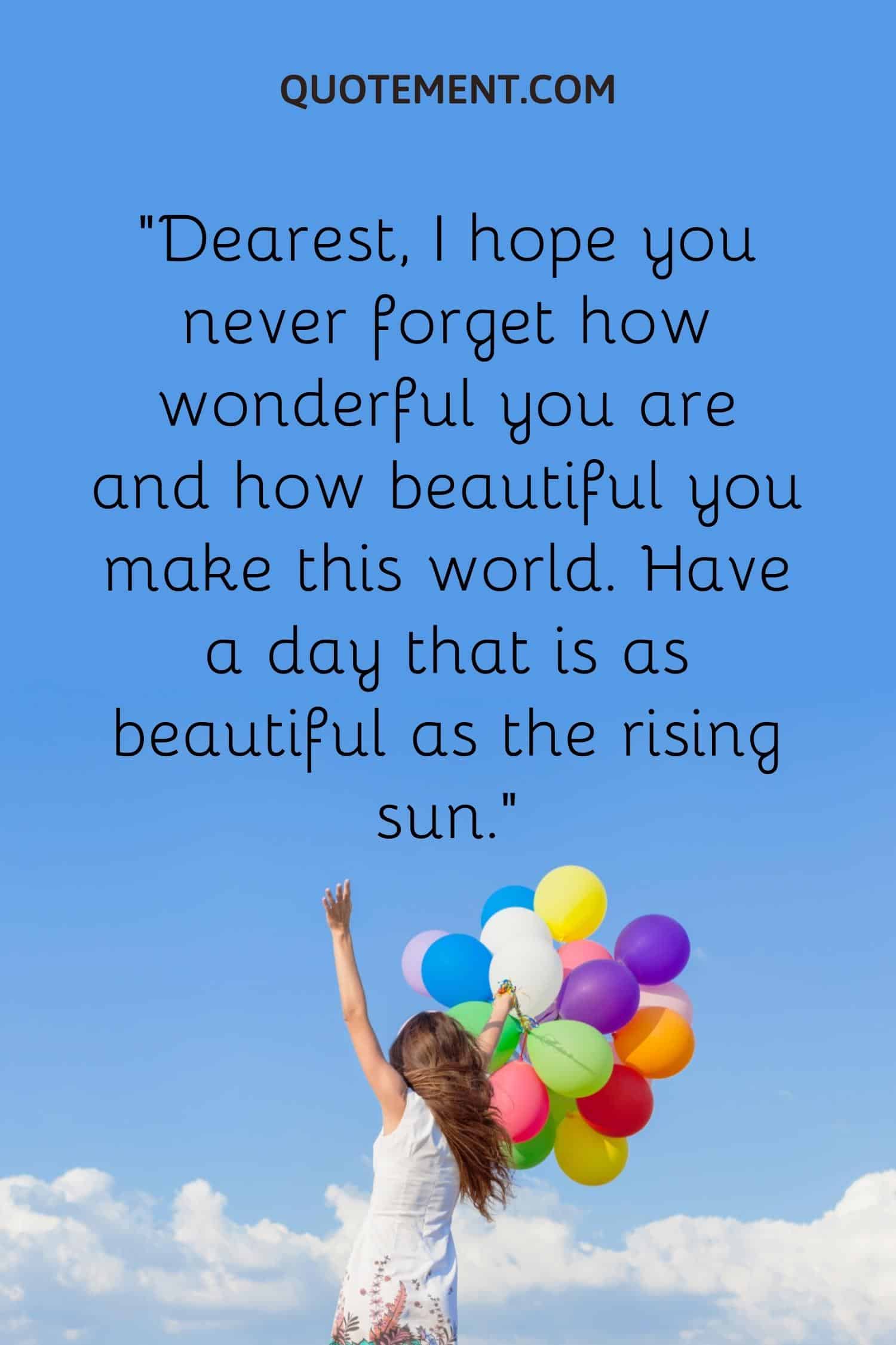 Dearest, I hope you never forget how wonderful you are and how beautiful you make this world.