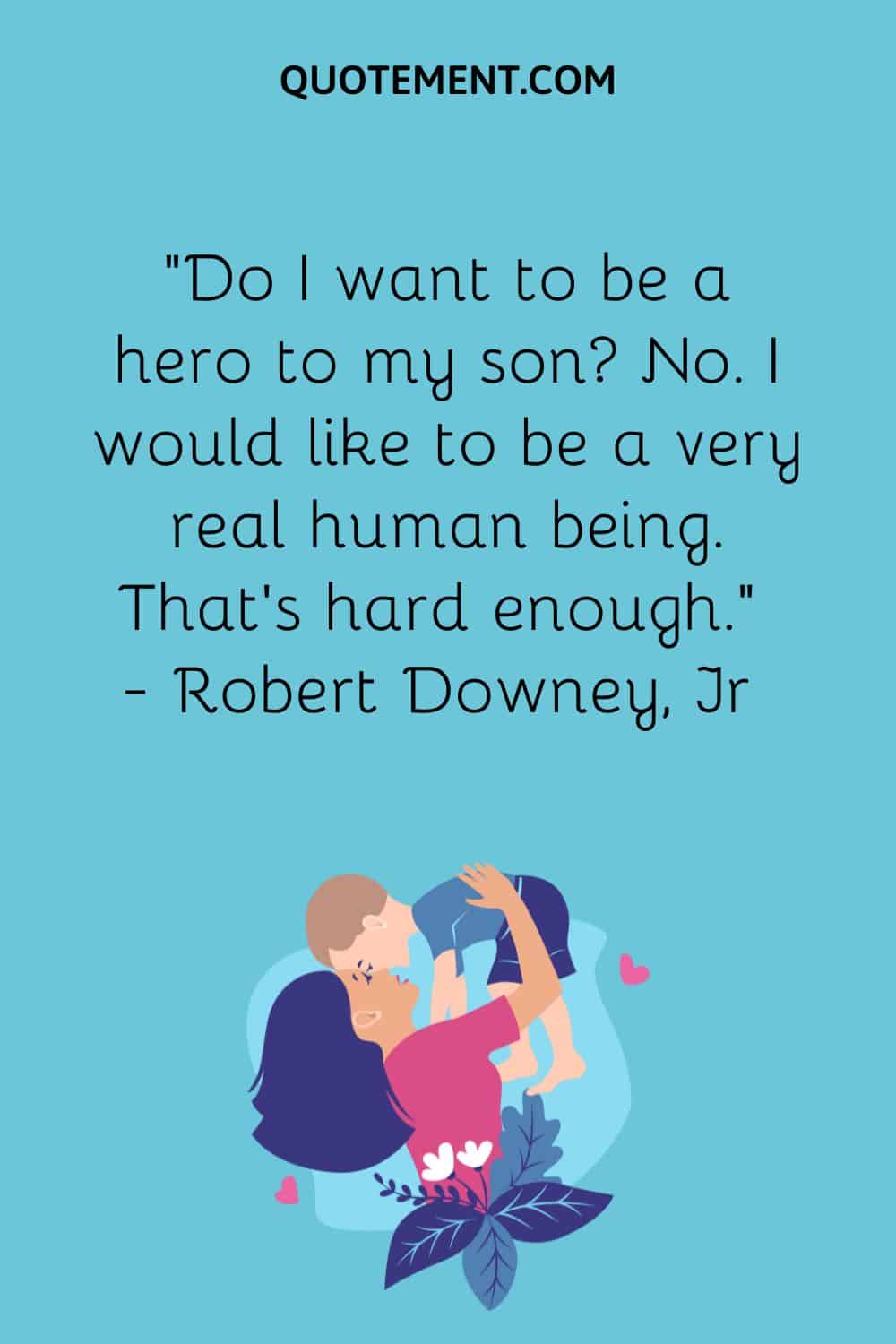 “Do I want to be a hero to my son No. I would like to be a very real human being. That’s hard enough.” — Robert Downey, Jr.