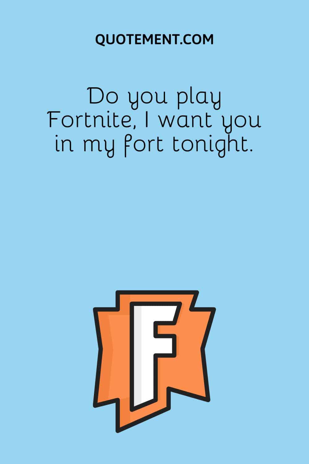 Do you play Fortnite, I want you in my fort tonight.