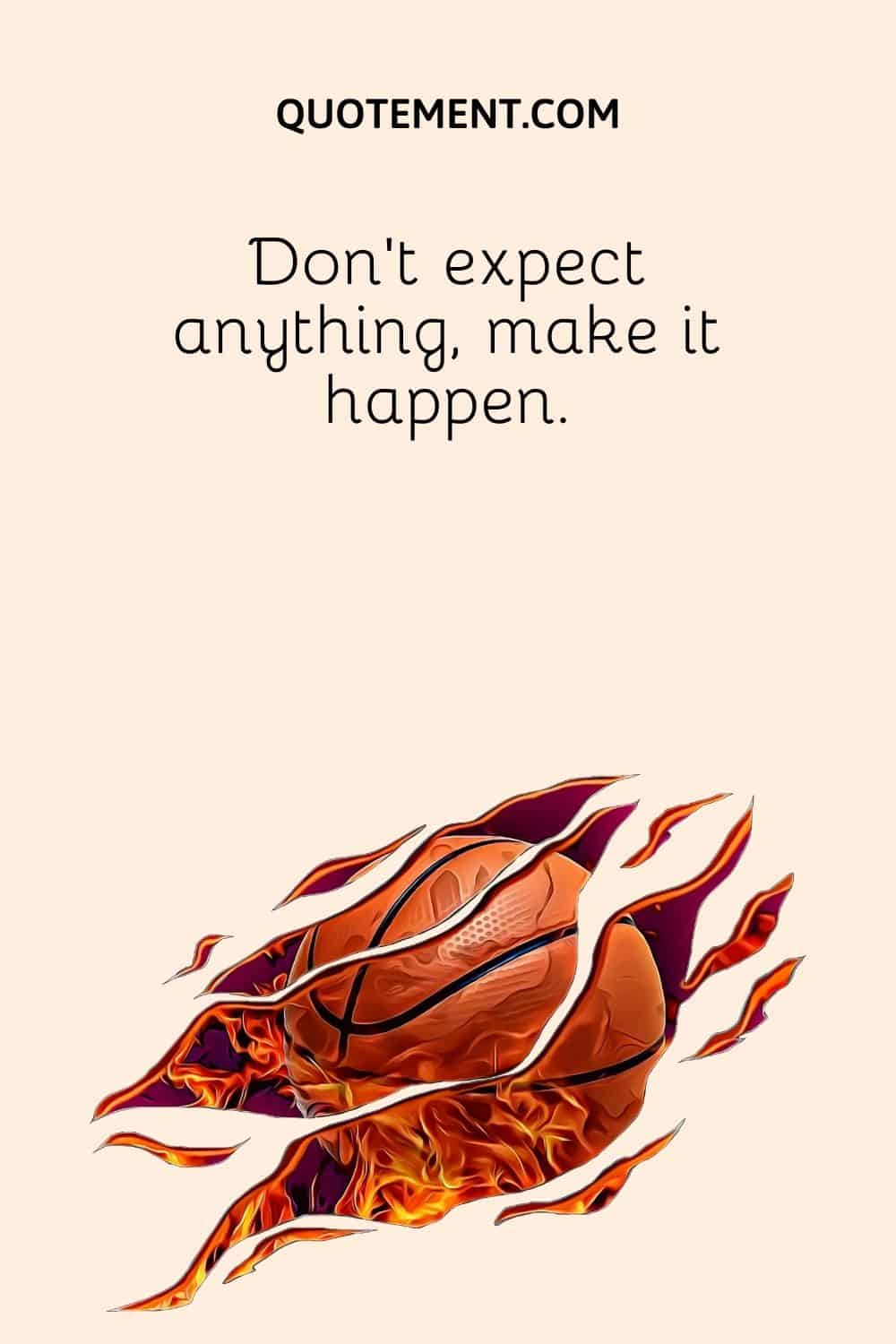 Don’t expect anything, make it happen