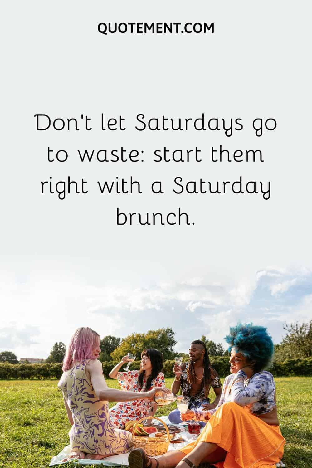 Don’t let Saturdays go to waste start them right with a Saturday brunch.