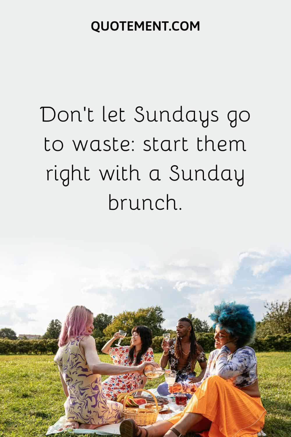Don't let Sundays go to waste start them right with a Sunday brunch.