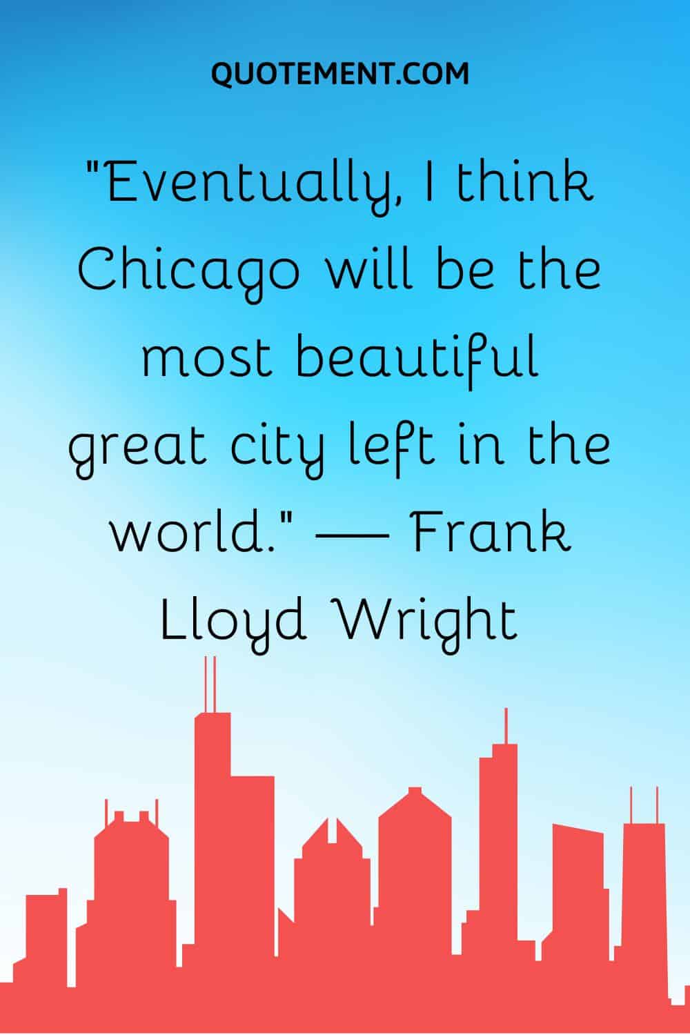 “Eventually, I think Chicago will be the most beautiful great city left in the world.” — Frank Lloyd Wright